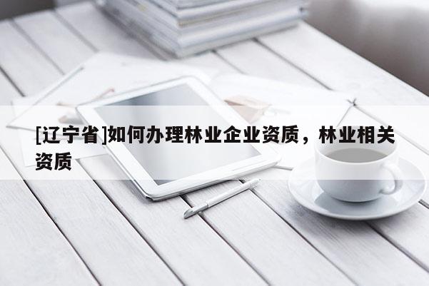 [辽宁省]如何办理林业企业资质，林业相关资质