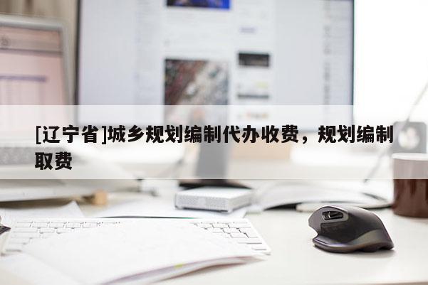 [辽宁省]城乡规划编制代办收费，规划编制取费