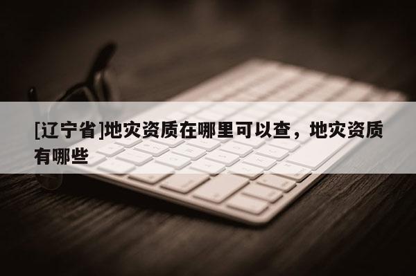 [辽宁省]地灾资质在哪里可以查，地灾资质有哪些
