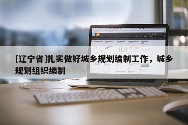 [辽宁省]扎实做好城乡规划编制工作，城乡规划组织编制