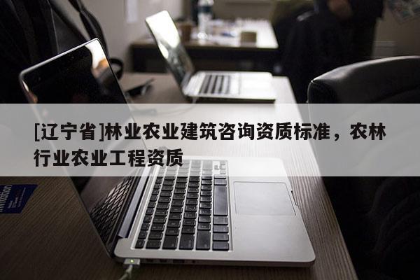 [辽宁省]林业农业建筑咨询资质标准，农林行业农业工程资质
