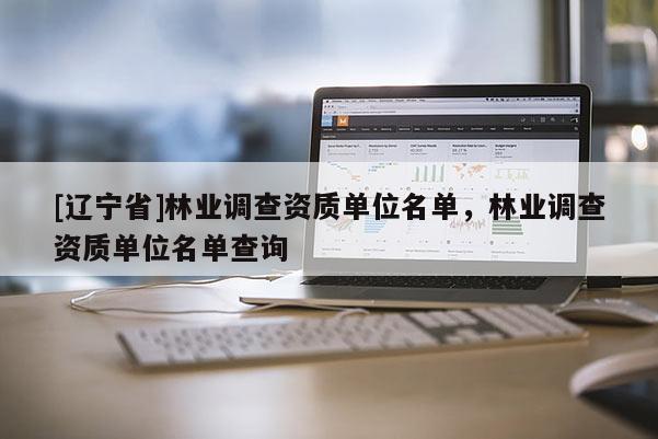 [辽宁省]林业调查资质单位名单，林业调查资质单位名单查询
