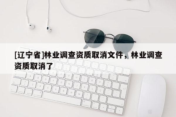 [辽宁省]林业调查资质取消文件，林业调查资质取消了