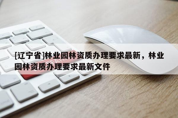 [辽宁省]林业园林资质办理要求最新，林业园林资质办理要求最新文件