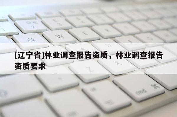 [辽宁省]林业调查报告资质，林业调查报告资质要求