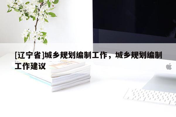 [辽宁省]城乡规划编制工作，城乡规划编制工作建议