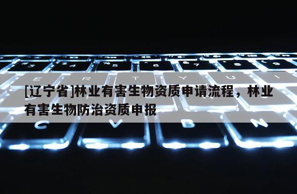 [辽宁省]林业有害生物资质申请流程，林业有害生物防治资质申报