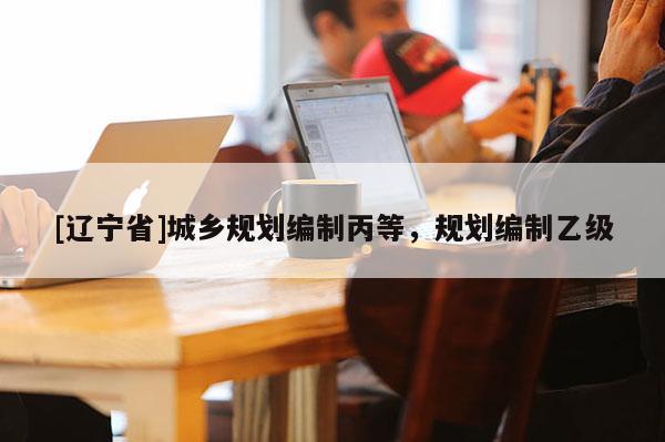 [辽宁省]城乡规划编制丙等，规划编制乙级
