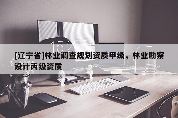 [辽宁省]林业调查规划资质甲级，林业勘察设计丙级资质