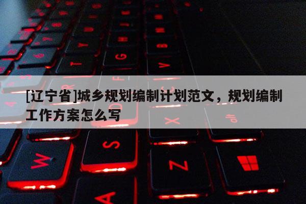 [辽宁省]城乡规划编制计划范文，规划编制工作方案怎么写