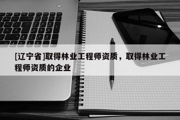 [辽宁省]取得林业工程师资质，取得林业工程师资质的企业