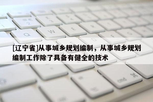 [辽宁省]从事城乡规划编制，从事城乡规划编制工作除了具备有健全的技术
