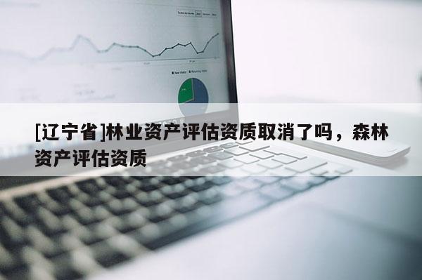 [辽宁省]林业资产评估资质取消了吗，森林资产评估资质