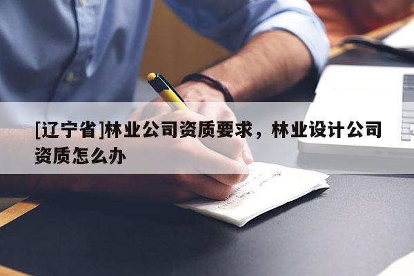 [辽宁省]林业公司资质要求，林业设计公司资质怎么办