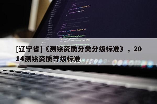 [辽宁省]《测绘资质分类分级标准》，2014测绘资质等级标准