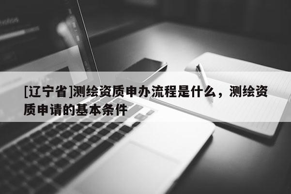 [辽宁省]测绘资质申办流程是什么，测绘资质申请的基本条件