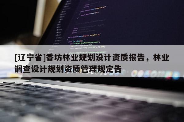 [辽宁省]香坊林业规划设计资质报告，林业调查设计规划资质管理规定告