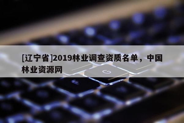 [辽宁省]2019林业调查资质名单，中国林业资源网