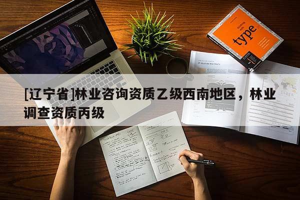 [辽宁省]林业咨询资质乙级西南地区，林业调查资质丙级