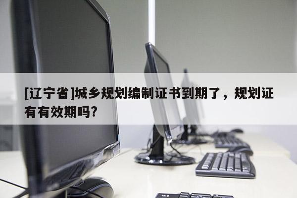 [辽宁省]城乡规划编制证书到期了，规划证有有效期吗?