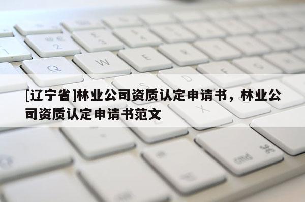 [辽宁省]林业公司资质认定申请书，林业公司资质认定申请书范文