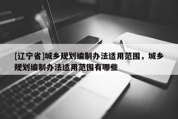 [辽宁省]城乡规划编制办法适用范围，城乡规划编制办法适用范围有哪些