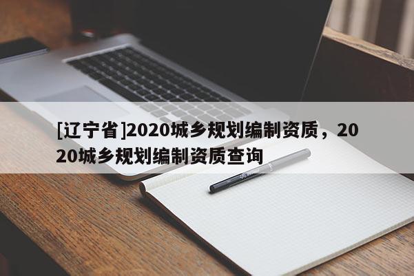 [辽宁省]2020城乡规划编制资质，2020城乡规划编制资质查询