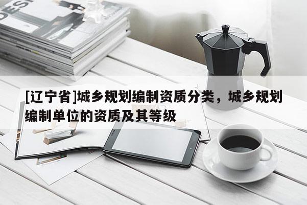 [辽宁省]城乡规划编制资质分类，城乡规划编制单位的资质及其等级