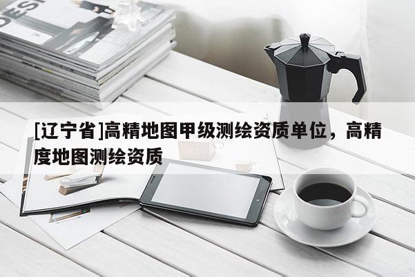 [辽宁省]高精地图甲级测绘资质单位，高精度地图测绘资质