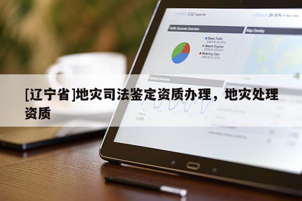 [辽宁省]地灾司法鉴定资质办理，地灾处理资质