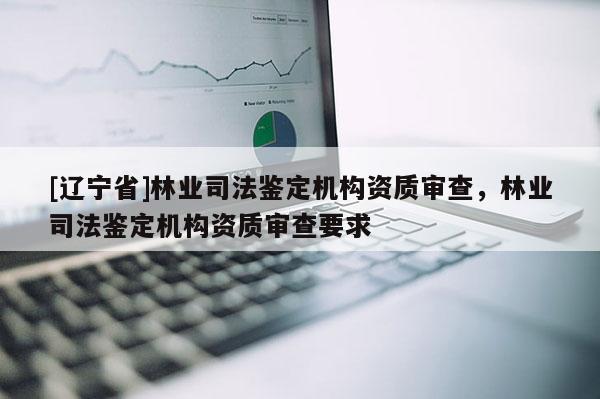 [辽宁省]林业司法鉴定机构资质审查，林业司法鉴定机构资质审查要求
