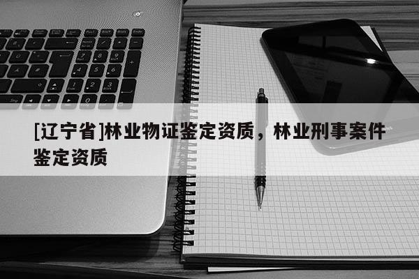 [辽宁省]林业物证鉴定资质，林业刑事案件鉴定资质