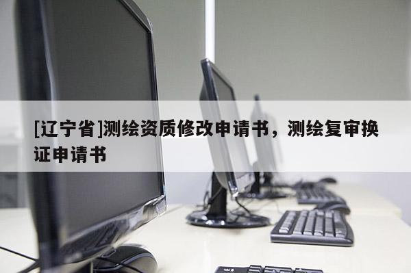 [辽宁省]测绘资质修改申请书，测绘复审换证申请书