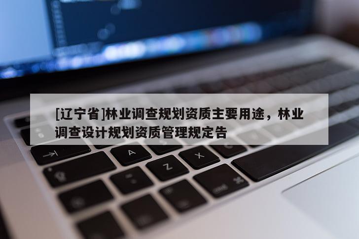 [辽宁省]林业调查规划资质主要用途，林业调查设计规划资质管理规定告