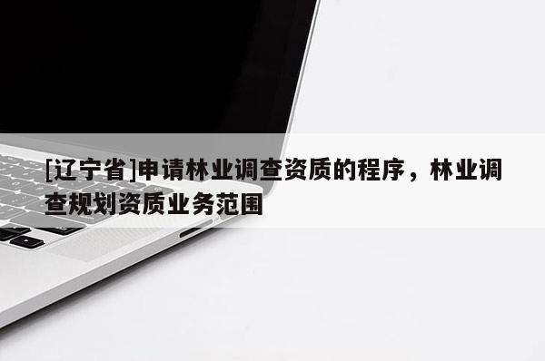 [辽宁省]申请林业调查资质的程序，林业调查规划资质业务范围