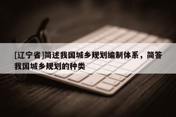 [辽宁省]简述我国城乡规划编制体系，简答我国城乡规划的种类