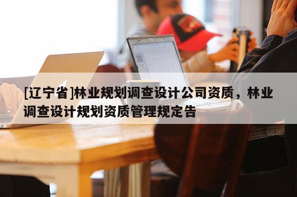 [辽宁省]林业规划调查设计公司资质，林业调查设计规划资质管理规定告
