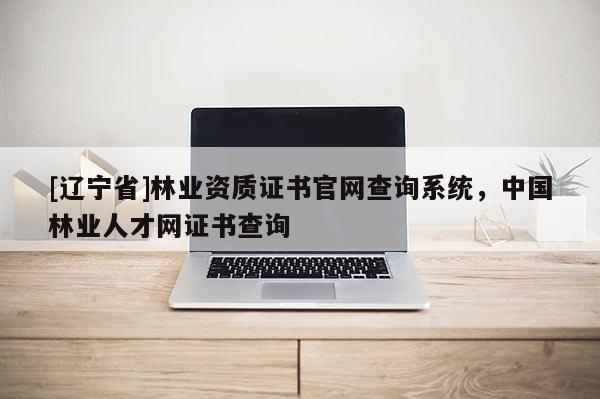 [辽宁省]林业资质证书官网查询系统，中国林业人才网证书查询