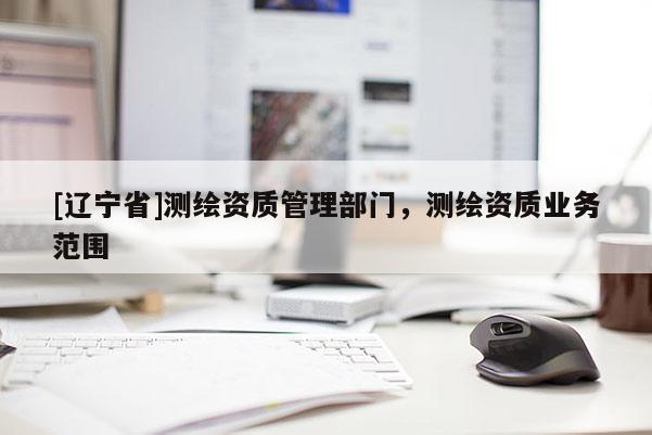 [辽宁省]测绘资质管理部门，测绘资质业务范围