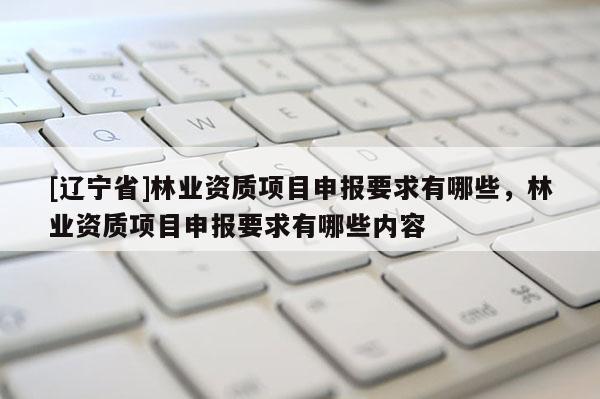 [辽宁省]林业资质项目申报要求有哪些，林业资质项目申报要求有哪些内容