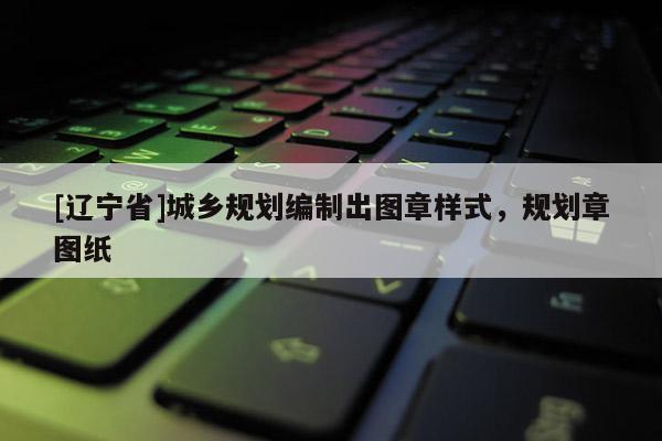 [辽宁省]城乡规划编制出图章样式，规划章图纸