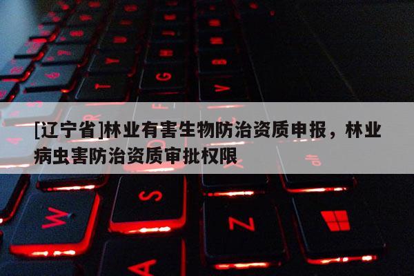 [辽宁省]林业有害生物防治资质申报，林业病虫害防治资质审批权限