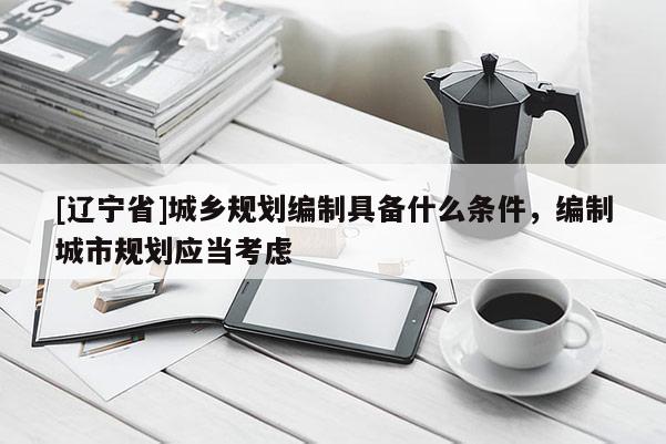 [辽宁省]城乡规划编制具备什么条件，编制城市规划应当考虑