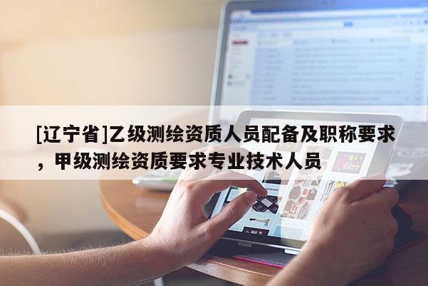 [辽宁省]乙级测绘资质人员配备及职称要求，甲级测绘资质要求专业技术人员