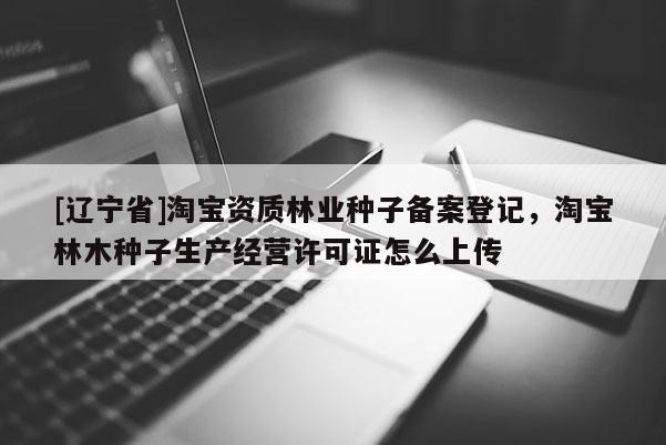 [辽宁省]淘宝资质林业种子备案登记，淘宝林木种子生产经营许可证怎么上传