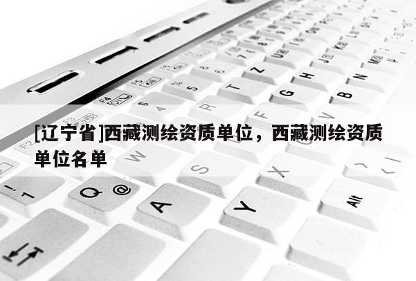 [辽宁省]西藏测绘资质单位，西藏测绘资质单位名单