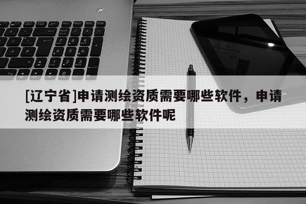 [辽宁省]申请测绘资质需要哪些软件，申请测绘资质需要哪些软件呢