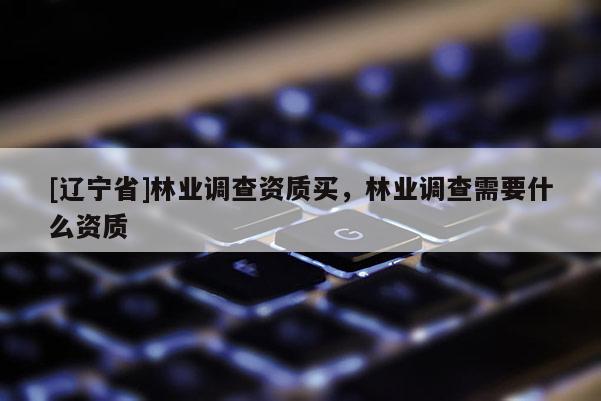 [辽宁省]林业调查资质买，林业调查需要什么资质