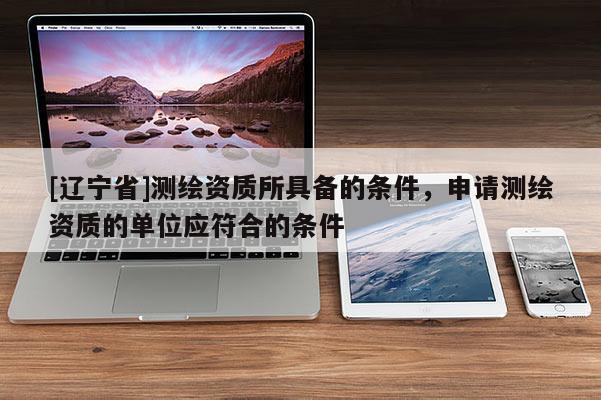 [辽宁省]测绘资质所具备的条件，申请测绘资质的单位应符合的条件