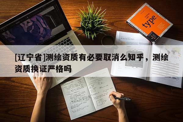 [辽宁省]测绘资质有必要取消么知乎，测绘资质换证严格吗